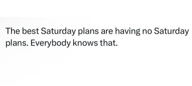 The best Saturday plans are having no Saturday plans. Everybody knows that.
