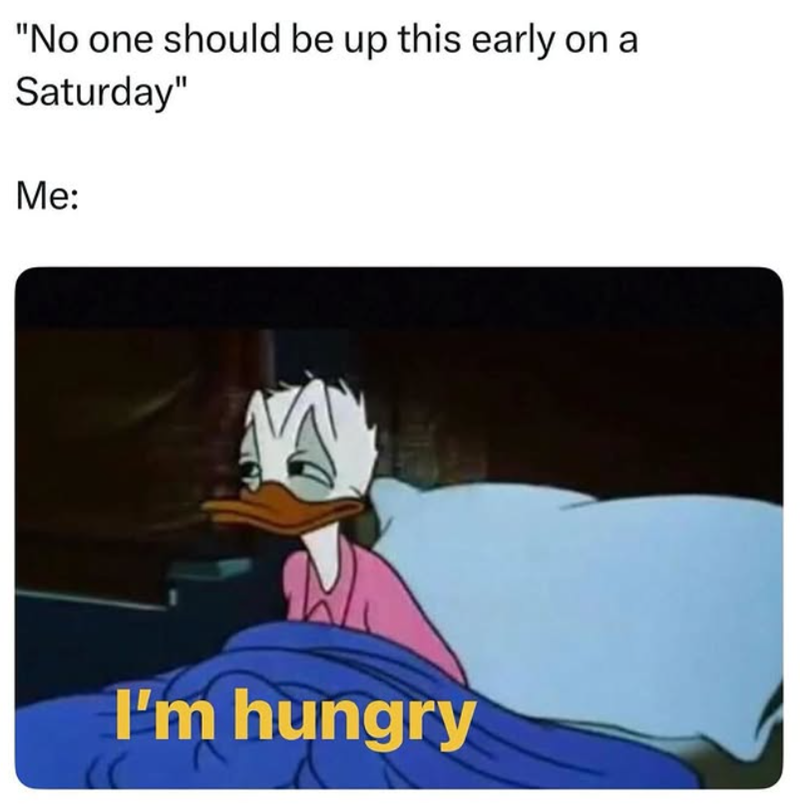 "No one should be up this early on a Saturday" Me: I'm hungry