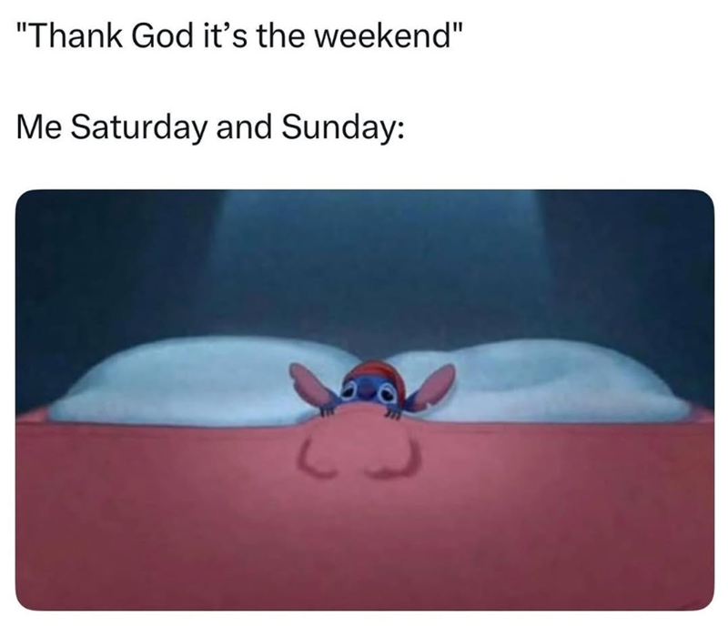 "Thank God it's the weekend" Me Saturday and Sunday: