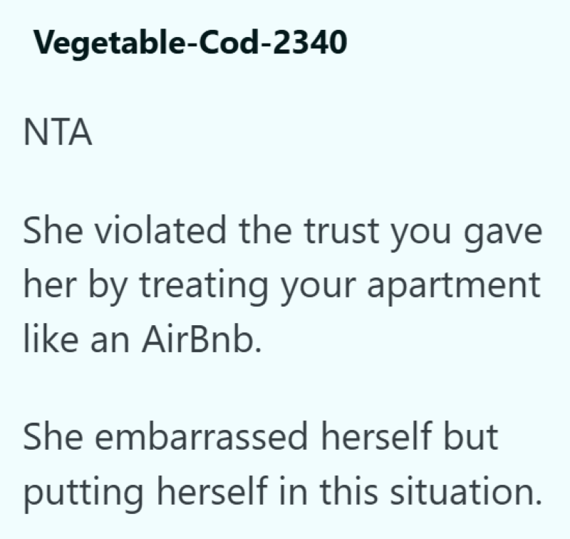 Vegetable-Cod-2340 NTA She violated the trust you gave her by treating your apartment like an AirBnb. She embarrassed herself but putting herself in this situation.