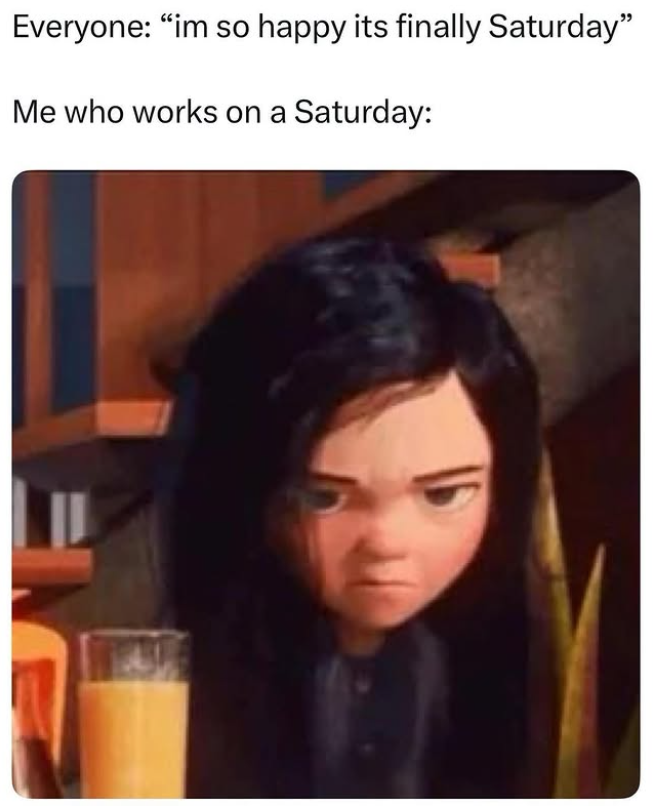 Everyone: "im so happy its finally Saturday" Me who works on a Saturday: