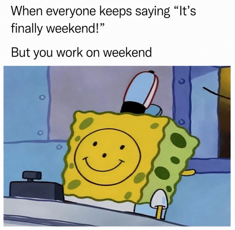 When everyone keeps saying "It's finally weekend!" But you work on weekend. . 0