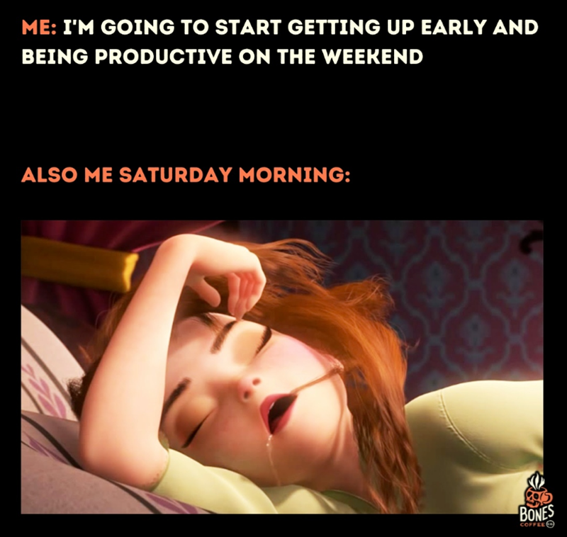 ME: I'M GOING TO START GETTING UP EARLY AND BEING PRODUCTIVE ON THE WEEKEND ALSO ME SATURDAY MORNING: BONES COFFEE