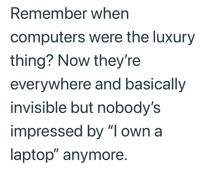 Remember when computers were the luxury thing? Now they're everywhere and basically invisible but nobody's impressed by "I own a laptop" anymore.