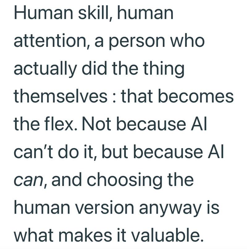 Human skill, human attention, a person who actually did the thing themselves: that becomes the flex. Not because Al can't do it, but because Al can, and choosing the human version anyway is what makes it valuable.