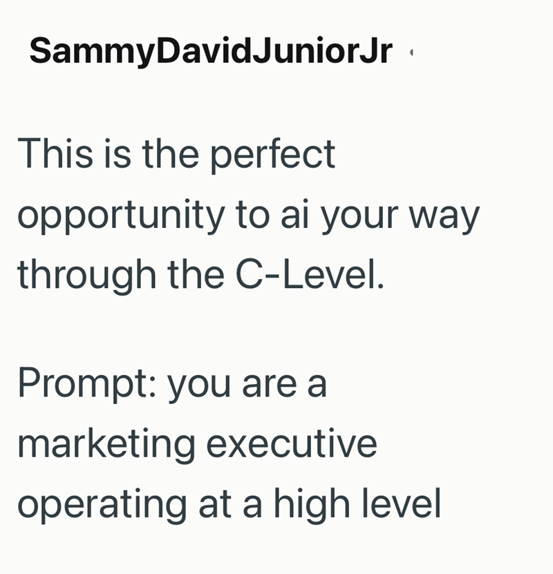 Sammy DavidJuniorJr This is the perfect opportunity to ai your way through the C-Level. Prompt: you are a marketing executive operating at a high level