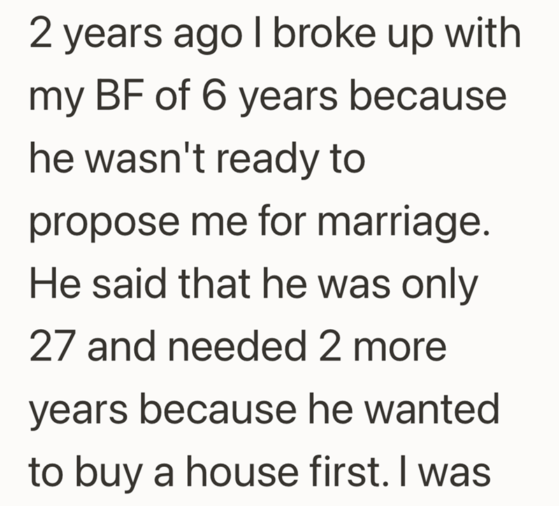 2 years ago I broke up with my BF of 6 years because he wasn't ready to propose me for marriage. He said that he was only 27 and needed 2 more years because he wanted to buy a house first. I was