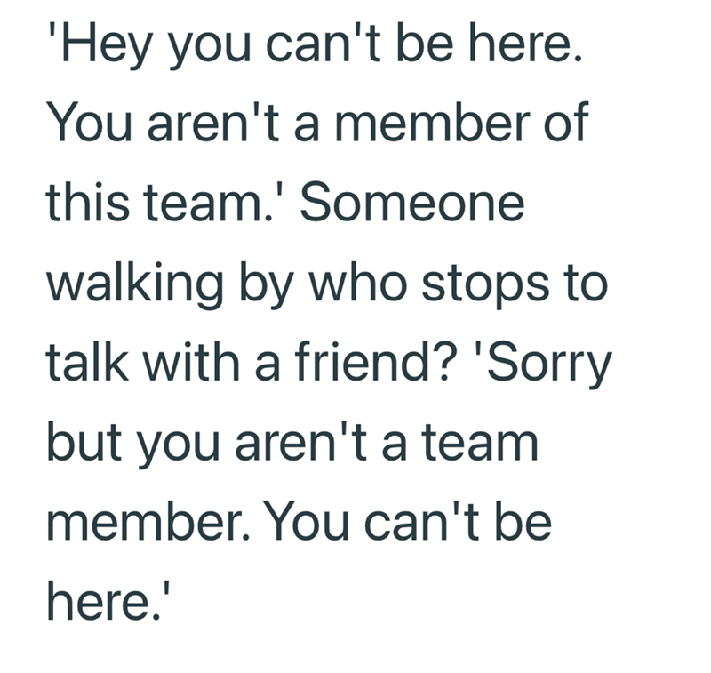 'Hey you can't be here. You aren't a member of this team.' Someone walking by who stops to talk with a friend? 'Sorry but you aren't a team member. You can't be here.'