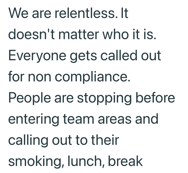 We are relentless. It doesn't matter who it is. Everyone gets called out for non compliance. People are stopping before entering team areas and calling out to their smoking, lunch, break