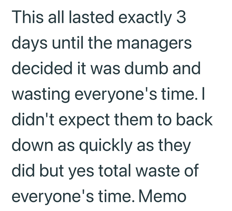 This all lasted exactly 3 days until the managers decided it was dumb and wasting everyone's time. I didn't expect them to back down as quickly as they did but yes total waste of everyone's time. Memo