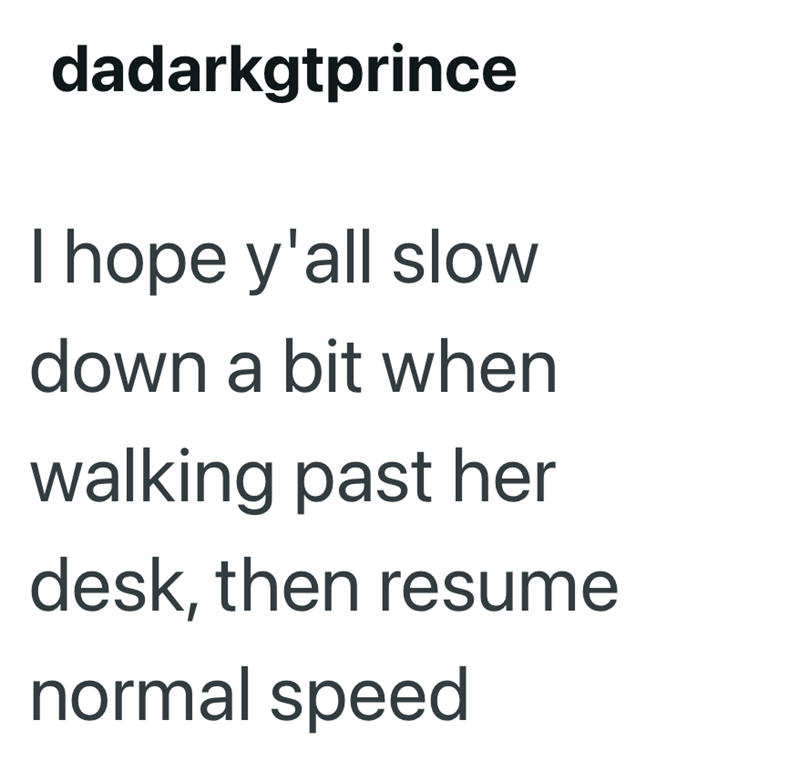 dadarkgtprince I hope y'all slow down a bit when walking past her desk, then resume normal speed