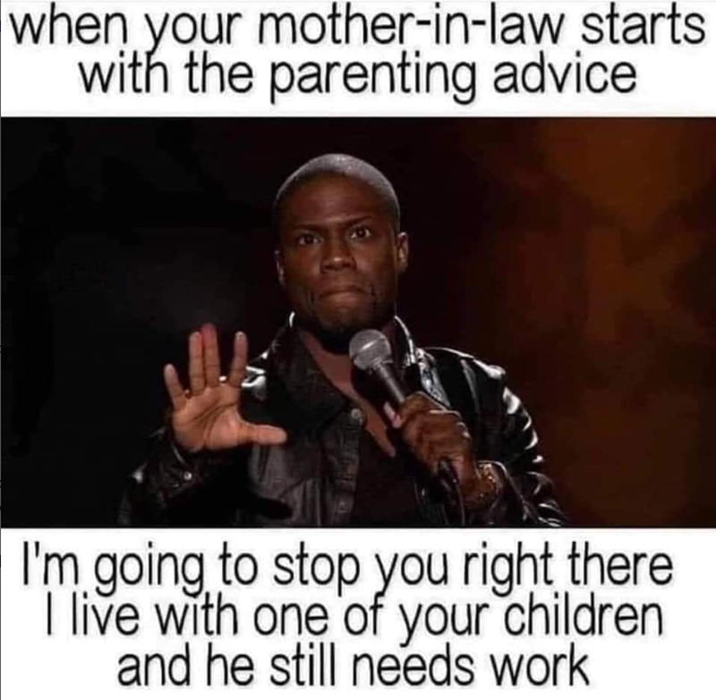 when your mother-in-law starts with the parenting advice I'm going to stop you right there I live with one of your children and he still needs work