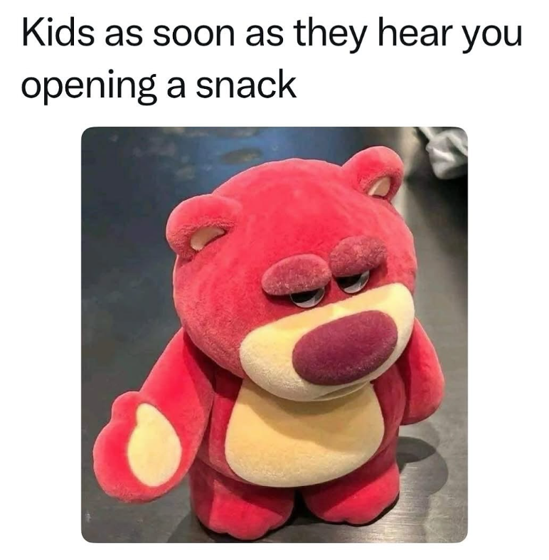 Kids as soon as they hear you opening a snack
