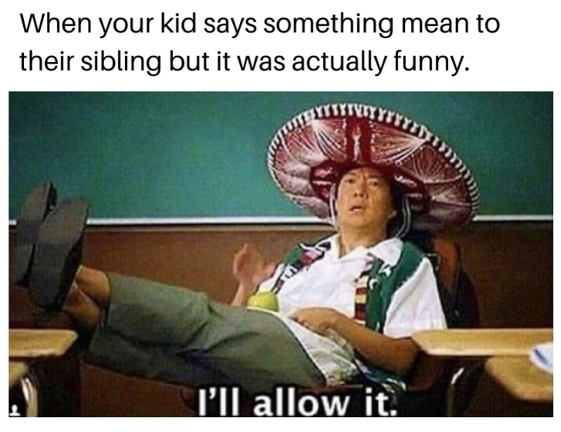 When your kid says something mean to their sibling but it was actually funny. I'll allow it.