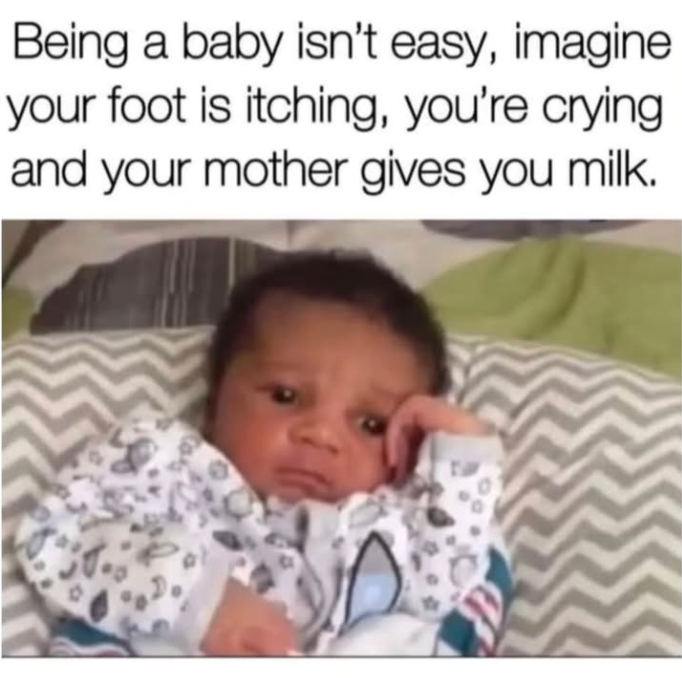 Being a baby isn't easy, imagine your foot is itching, you're crying and your mother gives you milk.
