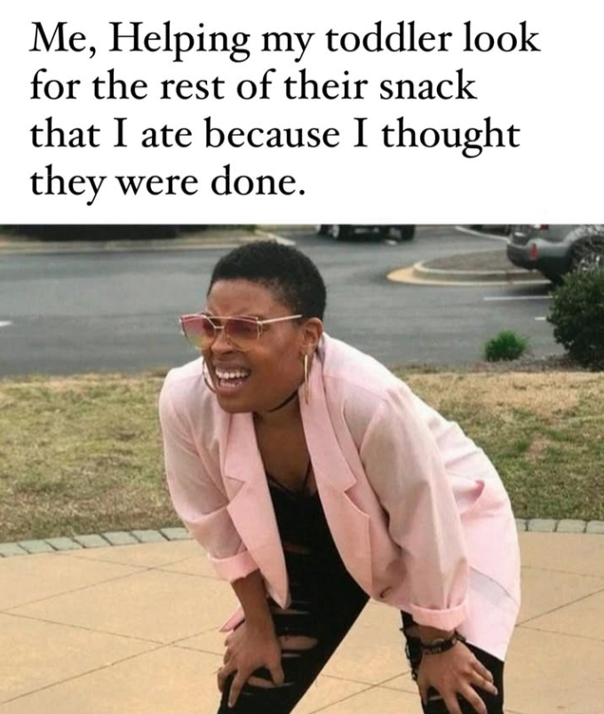 Me, Helping my toddler look for the rest of their snack that I ate because I thought they were done.