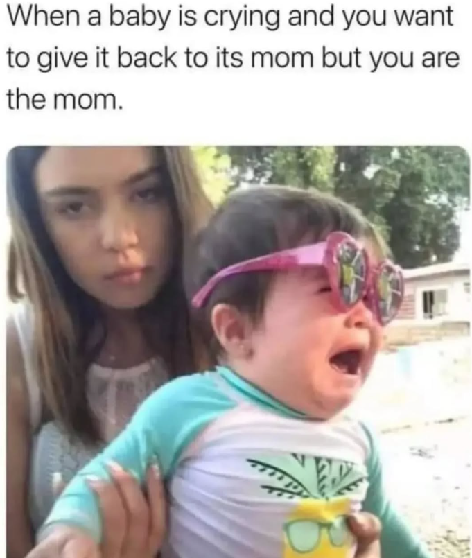When a baby is crying and you want to give it back to its mom but you are the mom.