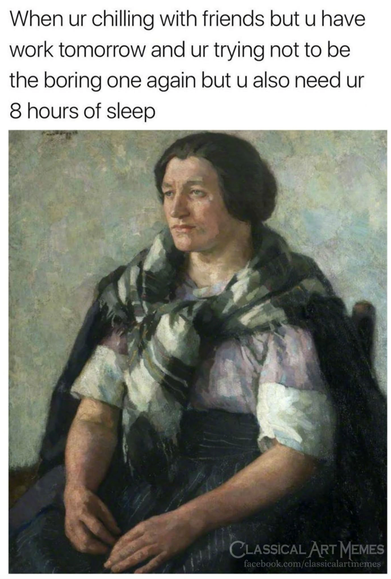 When ur chilling with friends but u have work tomorrow and ur trying not to be the boring one again but u also need ur 8 hours of sleep CLASSICAL ART MEMES facebook.com/classicalartmemes