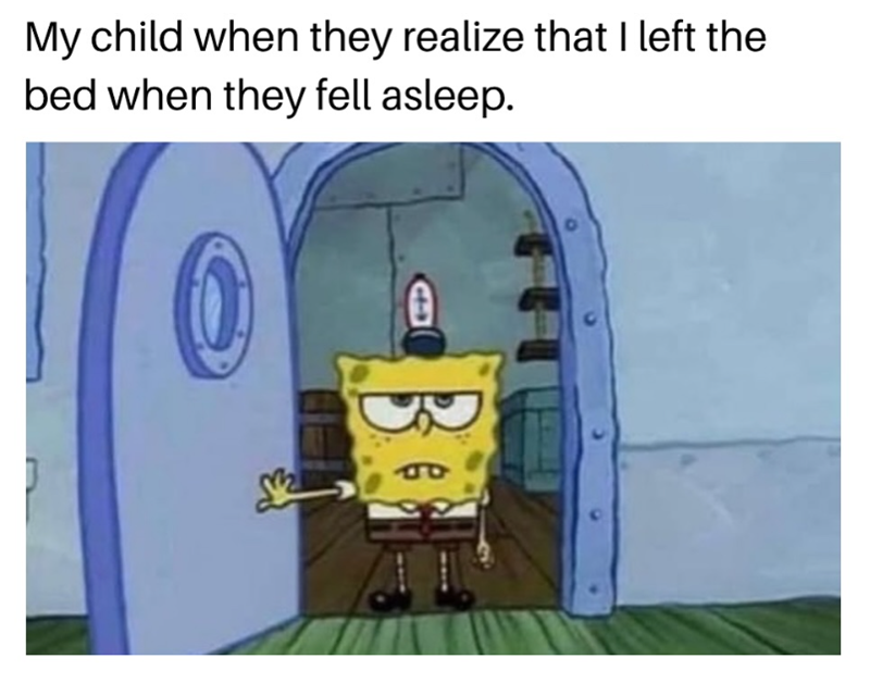 P My child when they realize that I left the bed when they fell asleep.