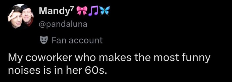 Mandy7 @pandaluna Fan account My coworker who makes the most funny noises is in her 60s.