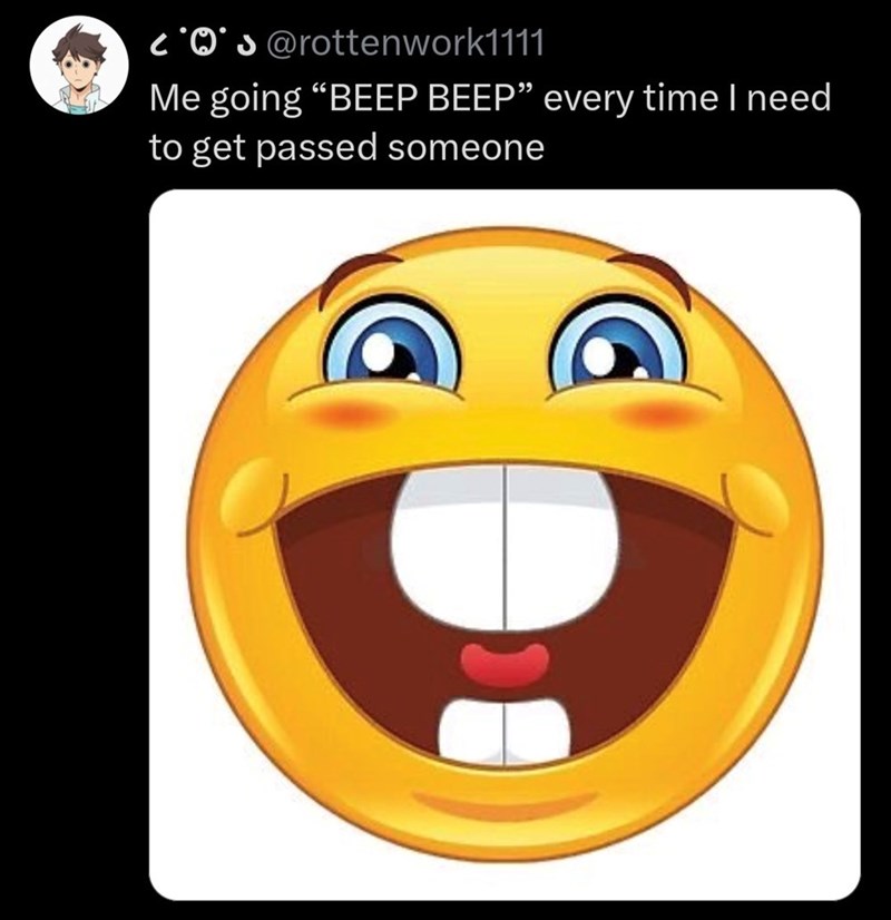 COS @rottenwork1111 Me going "BEEP BEEP" every time I need to get passed someone