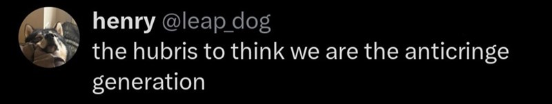 henry @leap_dog the hubris to think we are the anticringe generation
