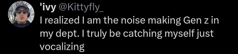 'ivy @Kittyfly_ I realized I am the noise making Gen z in my dept. I truly be catching myself just vocalizing