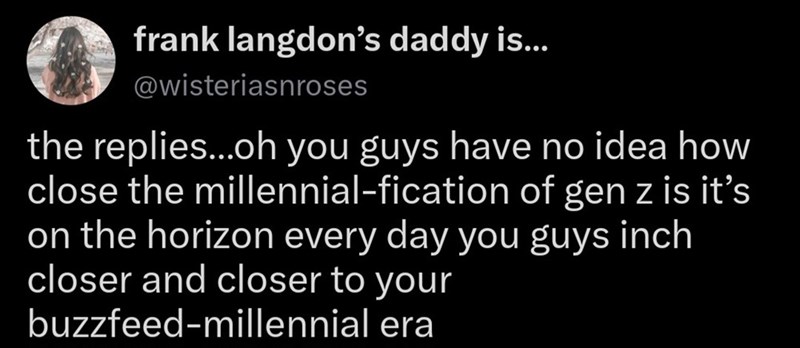 frank langdon's daddy is... @wisteriasnroses the replies...oh you guys have no idea how close the millennial-fication of gen z is it's on the horizon every day you guys inch closer and closer to your buzzfeed-millennial era
