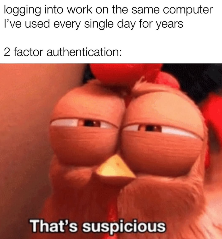 logging into work on the same computer I've used every single day for years 2 factor authentication: That's suspicious