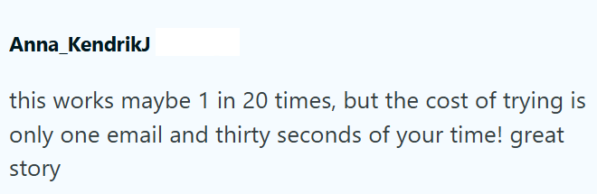 Anna KendrikJ this works maybe 1 in 20 times, but the cost of trying is only one email and thirty seconds of your time! great story