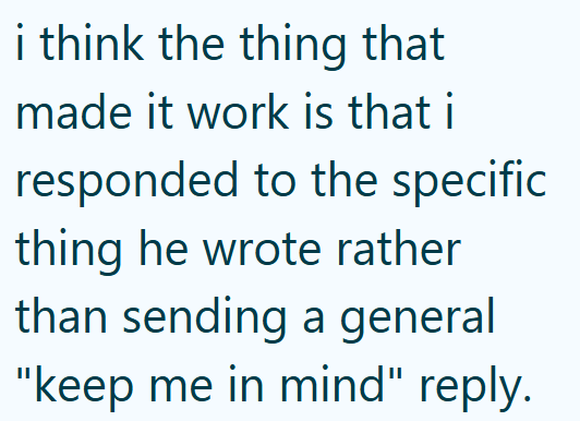 i think the thing that made it work is that i responded to the specific thing he wrote rather than sending a general "keep me in mind" reply.