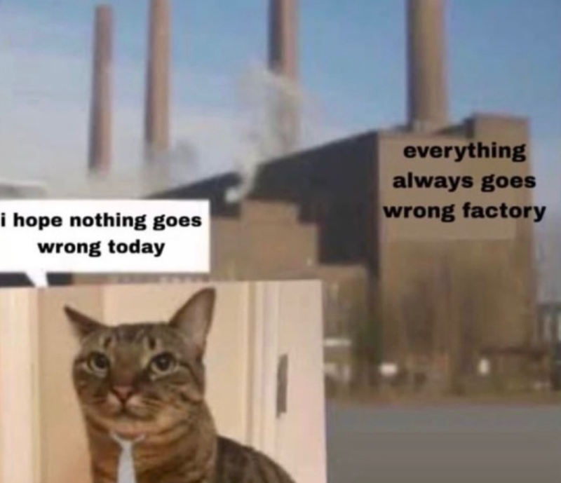i hope nothing goes wrong today everything always goes wrong factory
