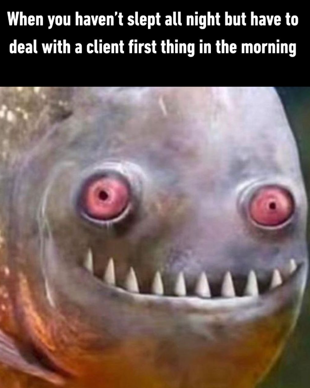 When you haven't slept all night but have to deal with a client first thing in the morning
