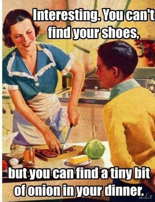 Interesting. You can't find your shoes, but you can find a tiny bit of onion in your dinner.