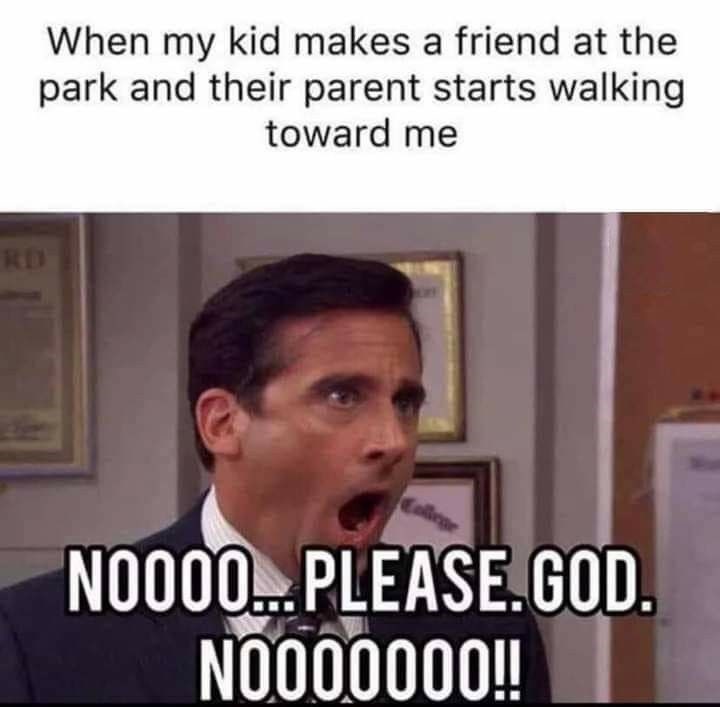 RD When my kid makes a friend at the park and their parent starts walking toward me Rege NO000... PLEASE.GOD. N0000000!!