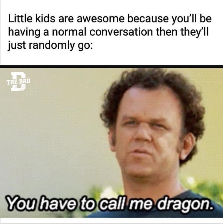 Little kids are awesome because you'll be having a normal conversation then they'll just randomly go: THE DAD You have to call me dragon.