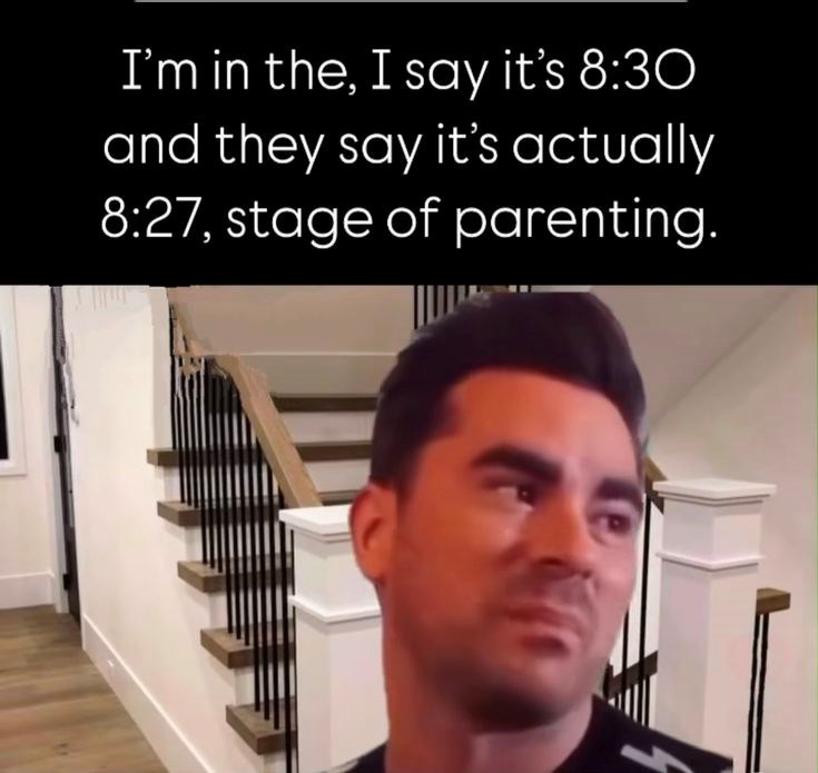 I'm in the, I say it's 8:30 and they say it's actually 8:27, stage of parenting.