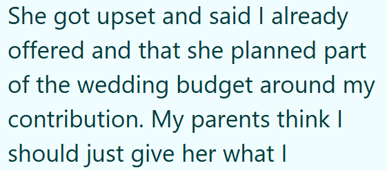 She got upset and said I already offered and that she planned part of the wedding budget around my contribution. My parents think I should just give her what I