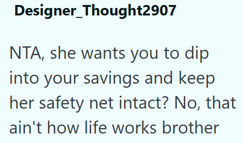 Designer_Thought2907 NTA, she wants you to dip into your savings and keep her safety net intact? No, that ain't how life works brother
