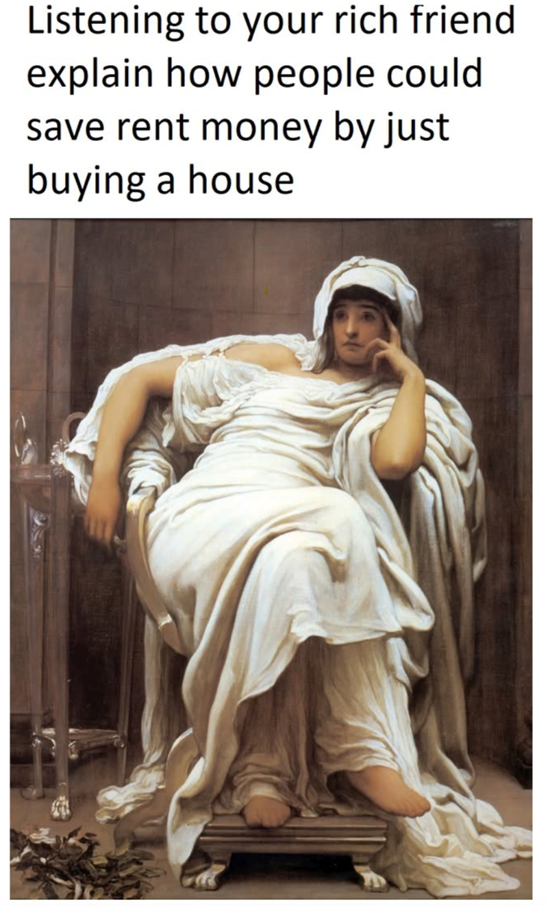 Listening to your rich friend explain how people could save rent money by just buying a house