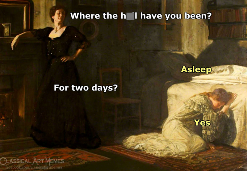 Where the h I have you been? For two days? Asleep CLASSICAL ART MEMES facebook.com/classicalartmemes Yes