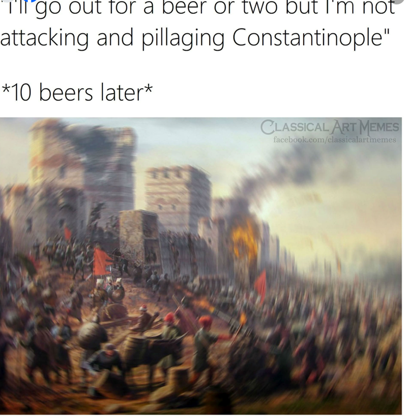 I'll go out for a beer or two but I'm not attacking and pillaging Constantinople" *10 beers later* CLASSICAL ART MEMES facebook.com/classicalartmemes