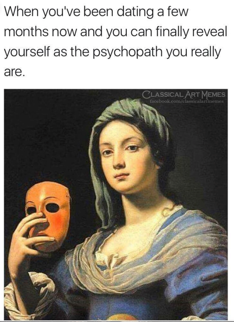When you've been dating a few months now and you can finally reveal yourself as the psychopath you really are. CLASSICAL ART MEMES facebook.com/classicalartmemes