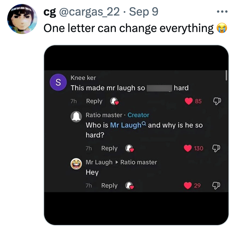 cg @cargas 22 · Sep 9 One letter can change everything Knee ker S This made mr laugh so hard 7h Reply 85 Д Ratio master. Creator Who is Mr Laugh and why is he so hard? 7h Reply Mr Laugh ▸ Ratio master Hey 7h Reply 130 29