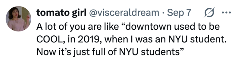 ... tomato girl @visceraldream • Sep 7 0 A lot of you are like "downtown used to be COOL, in 2019, when I was an NYU student. Now it's just full of NYU students"
