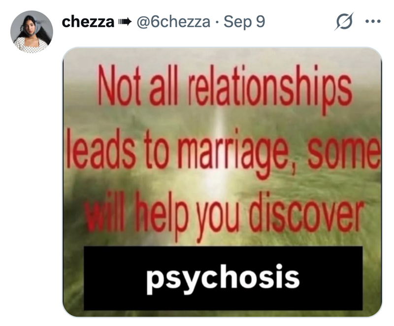 chezza @6chezza · Sep 9 Not all relationships leads to marriage, some will help you discover psychosis