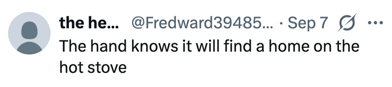 • the he... @Fredward39485... Sep 7 Ø The hand knows it will find a home on the hot stove ...