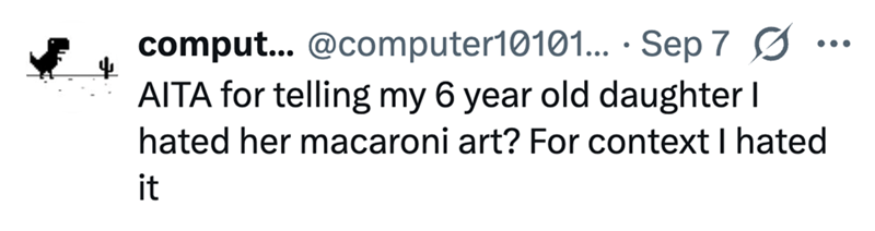comput... @computer10101... Sep 7 Ø . AITA for telling my 6 year old daughter I hated her macaroni art? For context I hated it
