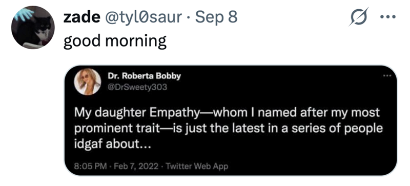 zade @tylosaur - Sep 8 good morning Dr. Roberta Bobby @DrSweety303 My daughter Empathy-whom I named after my most prominent trait―is just the latest in a series of people idgaf about... 8:05 PM - Feb 7, 2022 Twitter Web App ...