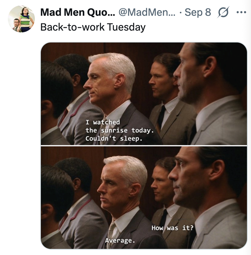 Mad Men Quo... @Mad Men... Sep 8 ☑ Back-to-work Tuesday I watched the sunrise today. Couldn't sleep. Average. How was it?